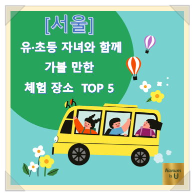  [서울] 유초등 아이와 함께 가볼 만한 체험학습 장소 5 곳