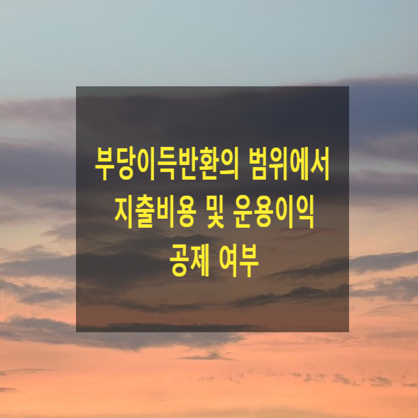  부당이득반환의 범위에서 지출비용 및 운용이익 공제 여부
