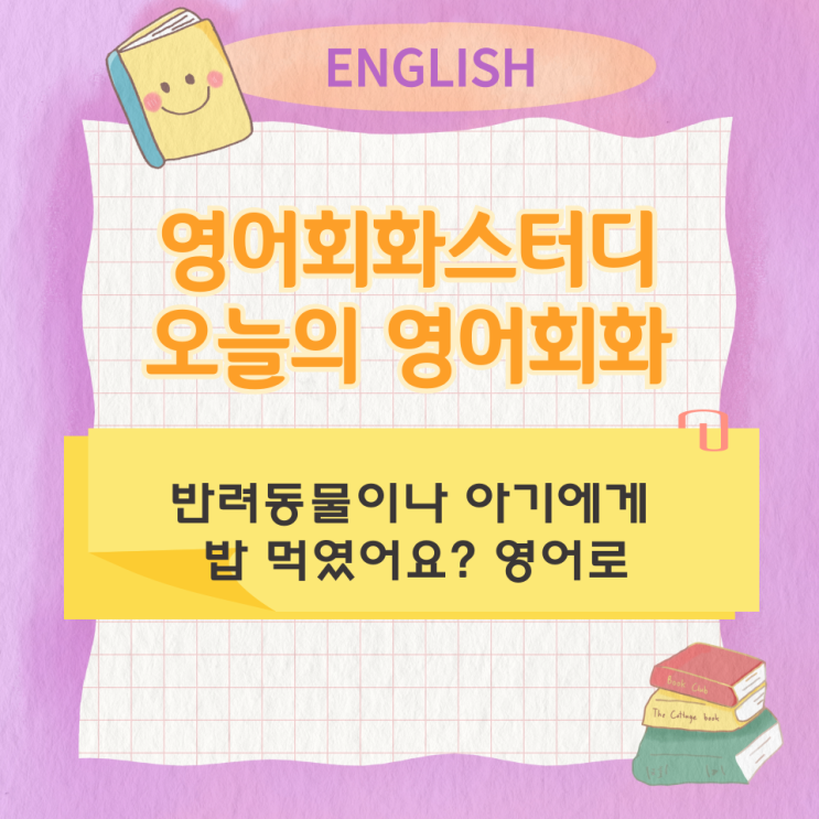오늘의 영어회화 스터디 반려동물이나 아기에게 밥 먹였어요? 영어로 오늘의 영어회화 스터디 반려동물이나 아기에게 밥 먹였어요? 영어로