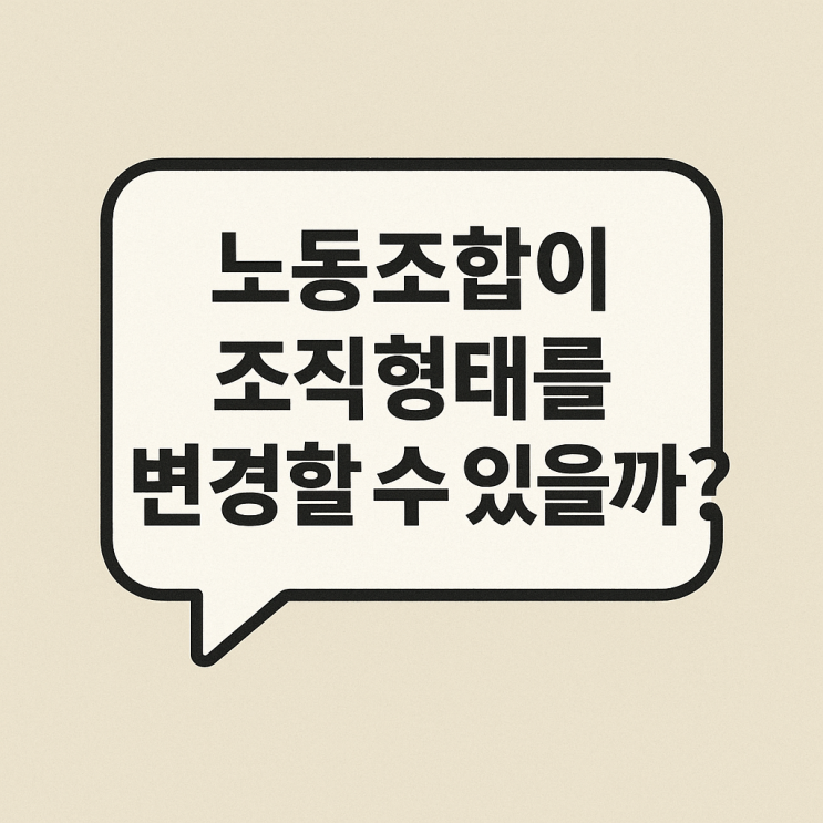  (노사관계) 노동조합이 그 조직형태를 변경할 수 있을까?