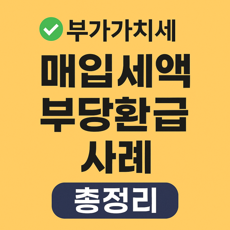  부가가치세 매입세액 부당환급 사례 총정리｜국세청이 자주 적발하는 유형은?