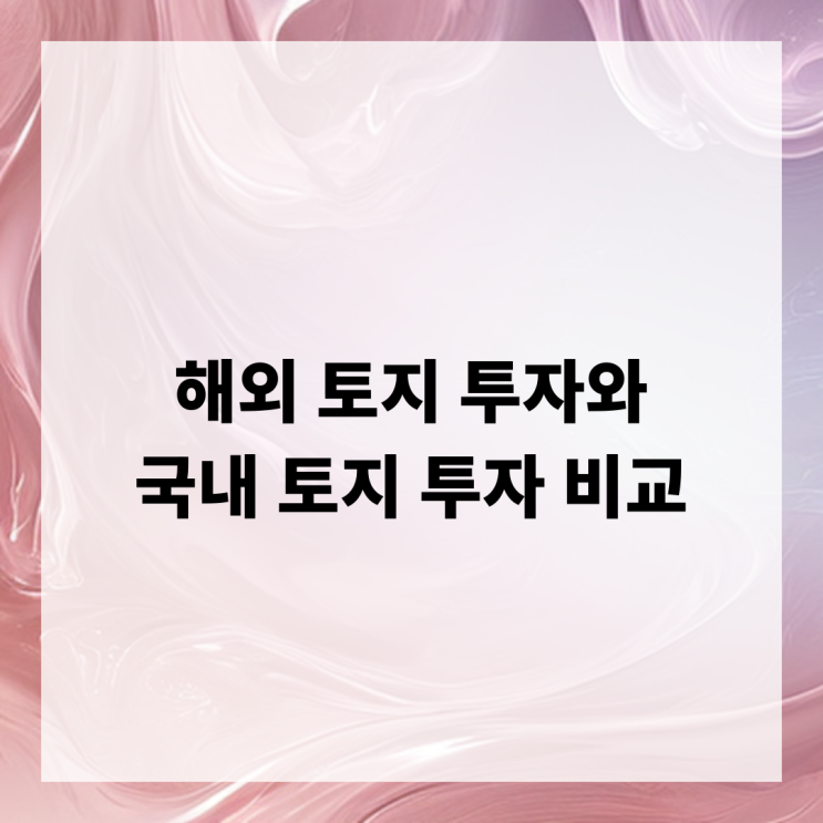  해외 토지 투자와 국내 토지 투자 비교 분석