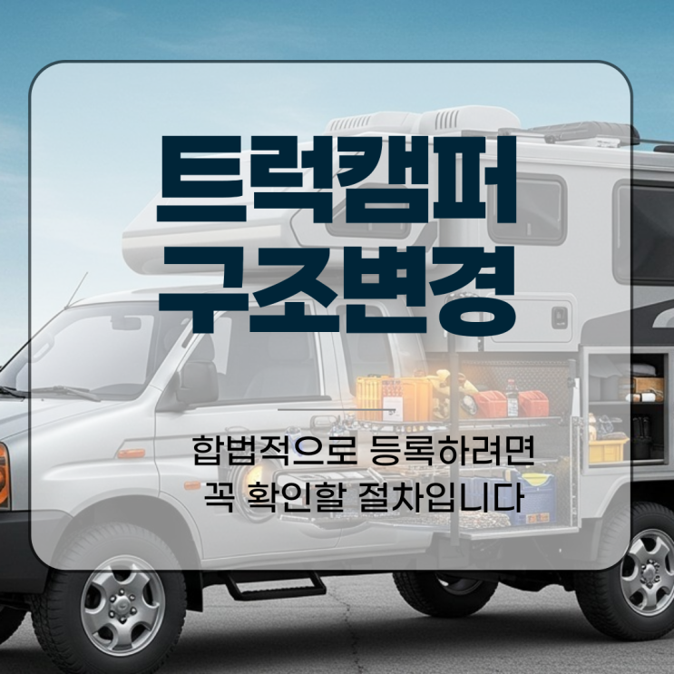 트럭캠퍼 구조변경, 합법적으로 등록하려면 꼭 확인할 절차입니다