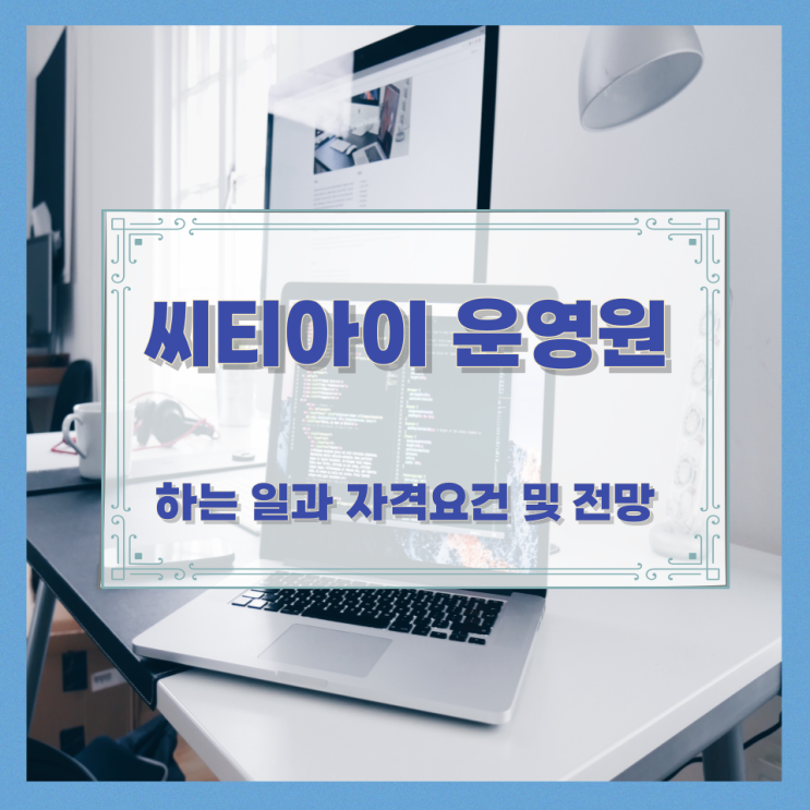 씨티아이 운영원이 하는 일과 자격요건 및 전망 씨티아이 운영원이 하는 일과 자격요건 및 전망