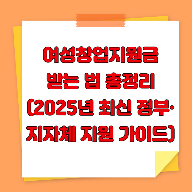  여성창업지원금 받는 법 총정리 (2025년 최신 정부·지자체 지원 가이드)