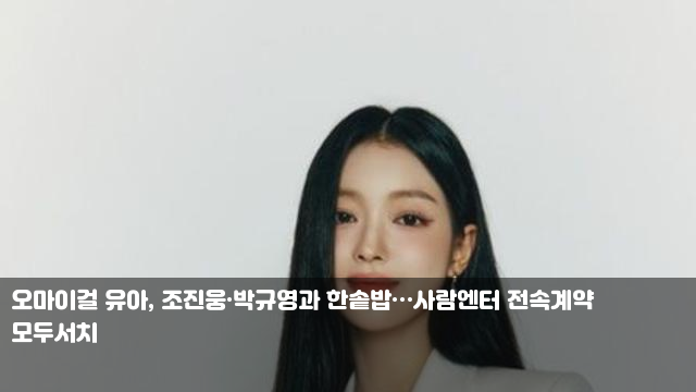 <b>오마이걸 유아</b>, 조진웅·박규영과 한솥밥…<b>사람엔터</b> 전속계약... 