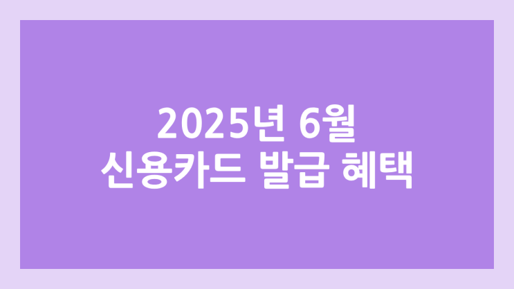 2025년 6월 신용카드 신규 발급 이벤트 | 혜택, 포인트, 현금 정리