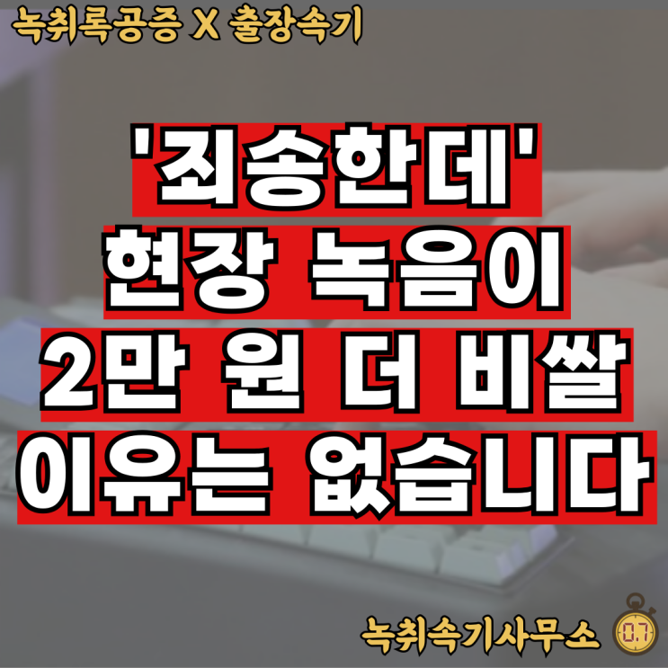  녹취록비용, 죄송한데 현장 녹음이 더 비쌀 이유는 없습니다