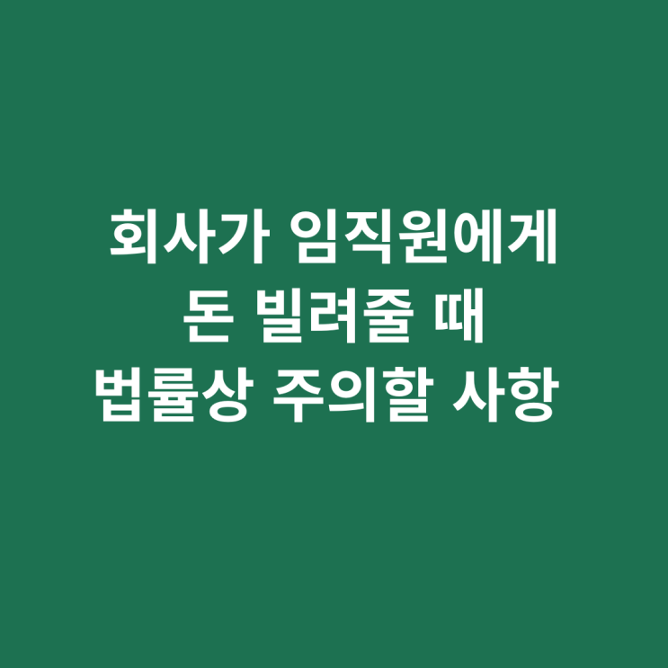 회사가 임직원에게 돈 빌려줄 때 법률 상 주의할 사항