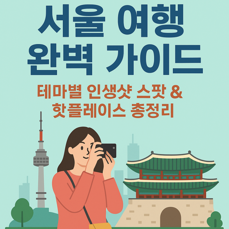  서울 여행 완벽 가이드: 테마별 인생샷 스팟 & 핫플레이스 총정리