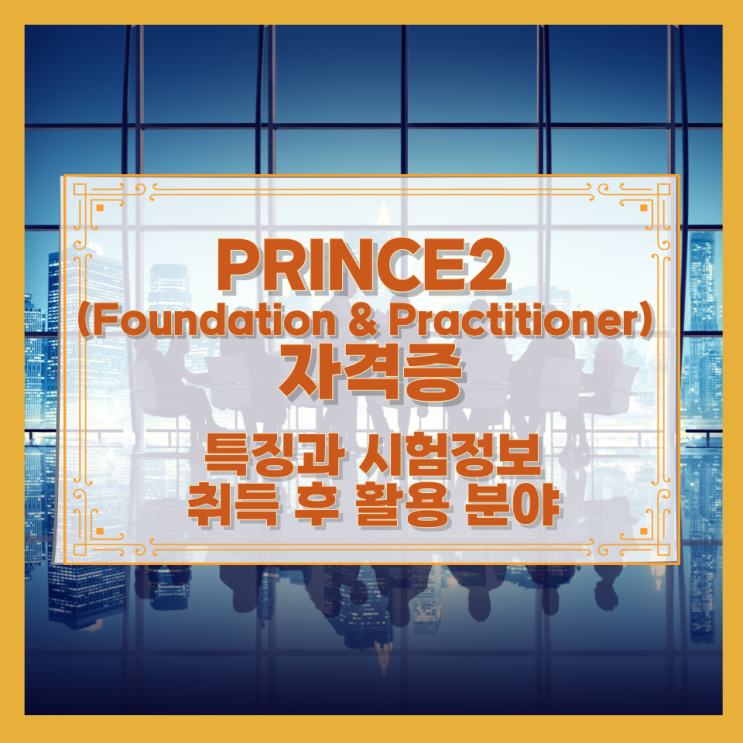 PRINCE2 (Foundation & Practitioner) 자격증 특징과 시험정보와 취득 후 활용 분야 PRINCE2 (Foundation & Practitioner) 자격증 특징과 시험정보와 취득 후 활용 분야