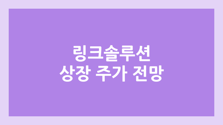 링크솔루션 상장 주가 전망 | 공모주, 장외가, 시초가, 보호예수, 유통물량 | 환매청구권 X