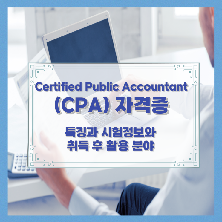 Certified Public Accountant (CPA) 자격증 특징과 시험정보와 취득 후 활용 분야 Certified Public Accountant (CPA) 자격증 특징과 시험정보와 취득 후 활용 분야