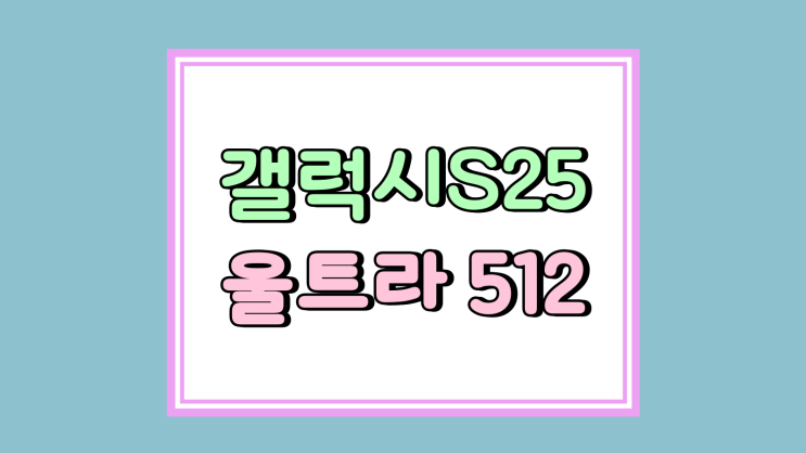  갤럭시 S25 울트라 512 용량 구매 최적기
