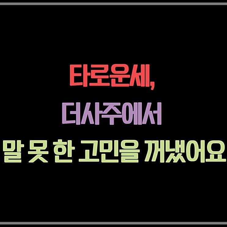  타로운세, 더사주에서 말 못 한 고민을 꺼냈어요