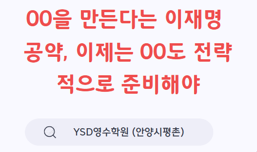  “OO을 만든다는 이재명 공약, 이제는 OO도 전략적으로 준비해야” (작성: YSD영수학원 안양시 평촌)