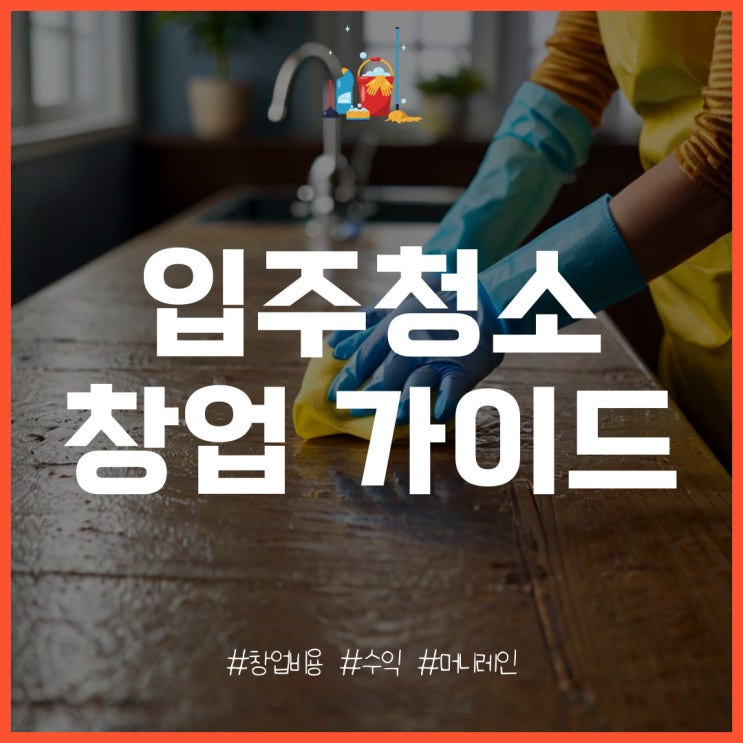  입주청소 업체 창업 특징과 비용, 수익은?