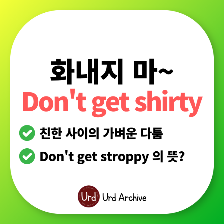  Don't get shirty - 화내지 마, 버럭 하지 마~ 영어로?