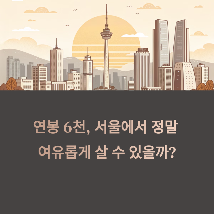  연봉 6천이면 서울에서 여유롭게 살 수 있을까? 솔직히 말해볼게