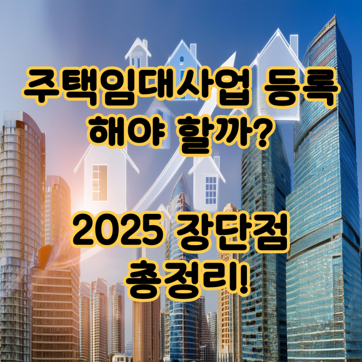   “주택임대사업 등록, 해야 할까? 2025장단점 총정리!”