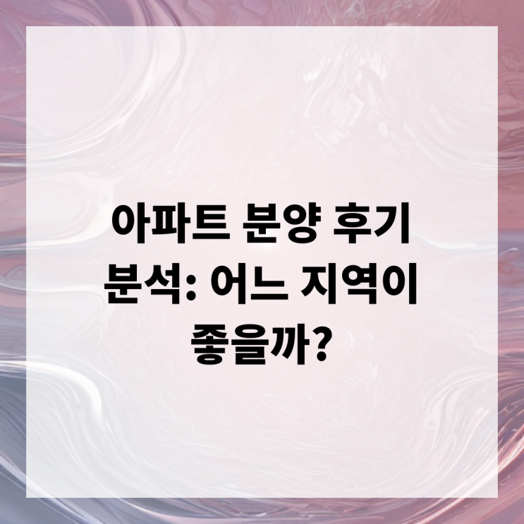 아파트 분양 후기 분석: 어느 지역이 좋을까?