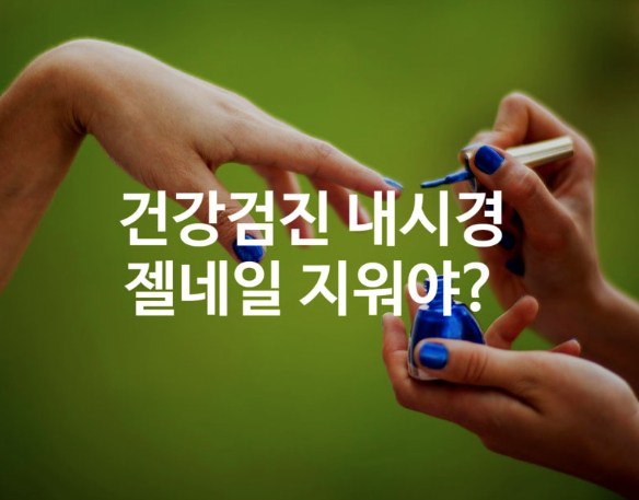 건강검진 젤네일 젤페디 수면내시경 꼭 지워야할까?