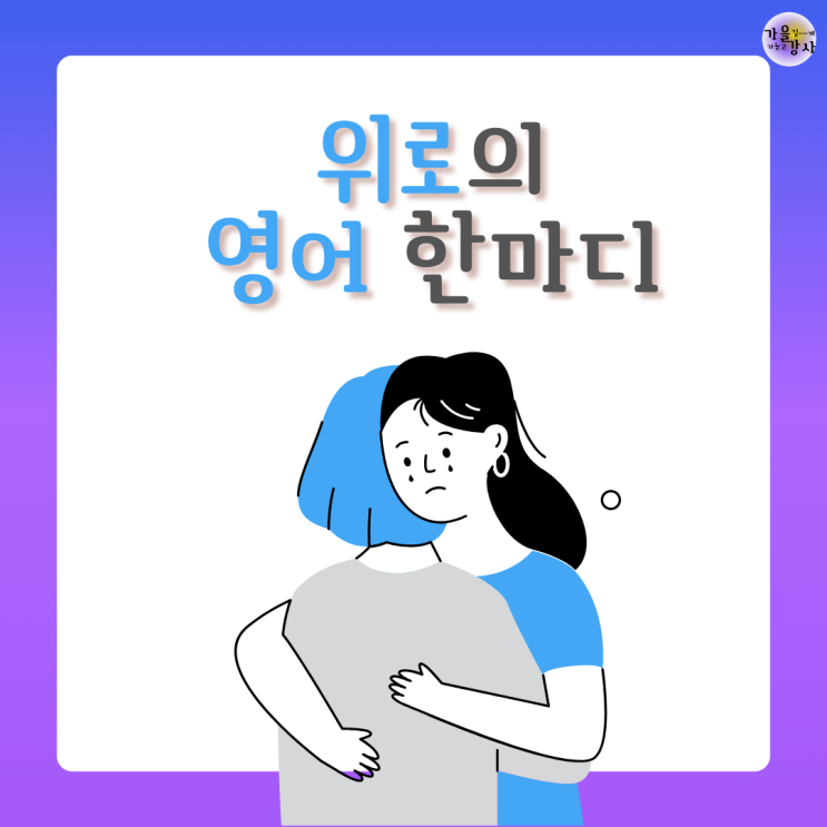 힘들어하는 가족, 친구에게 전하는 따뜻한 위로의 영어(표현) 한마디, 원어민은 이렇게 말해요