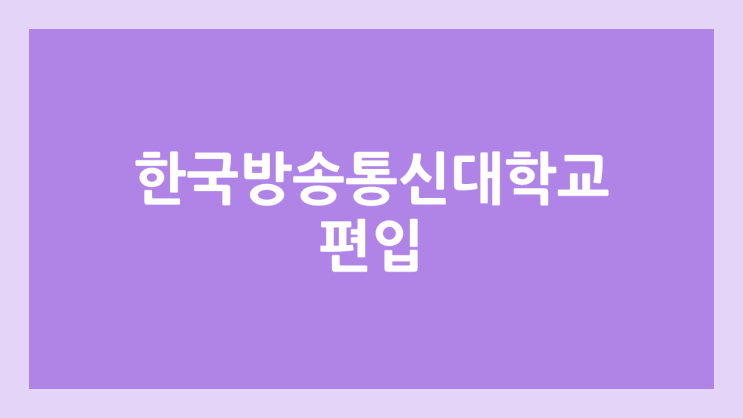 한국방송통신대학교 편입, 신입학 6.9 ~ 7.8 | 방통대 편입 기간, 방법, 학비, 등록금