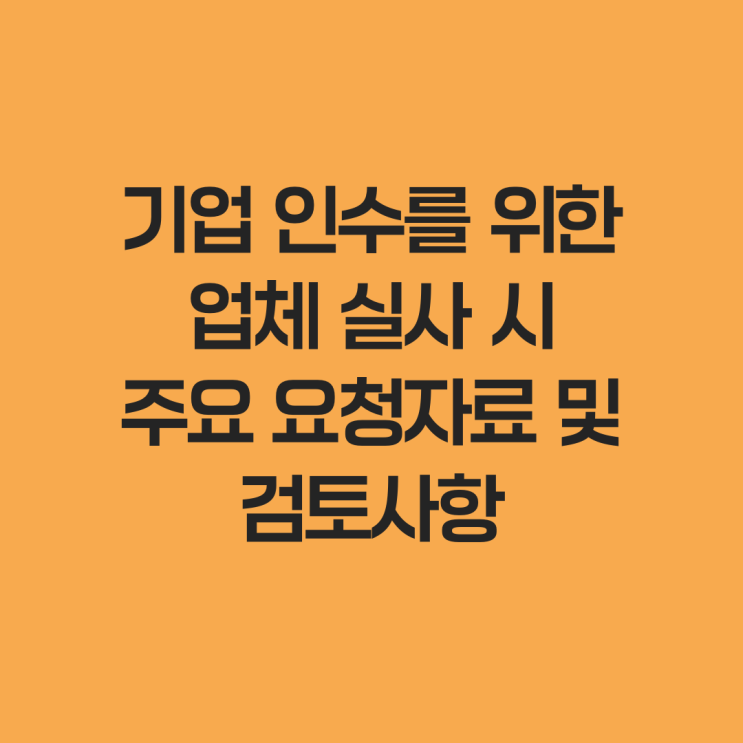  기업 인수를 위한 업체 실사 시 주요 요청자료 및 검토사항