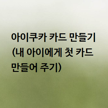  아이쿠카 카드 만들기 (내 아이에게 첫 카드 만들어 주기)