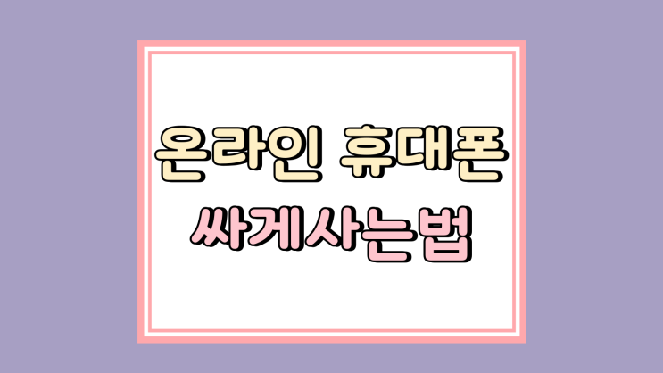 온라인 휴대폰 싸게사는 법 개통 비용 절감 온라인 휴대폰 싸게사는 법 개통 비용 절감