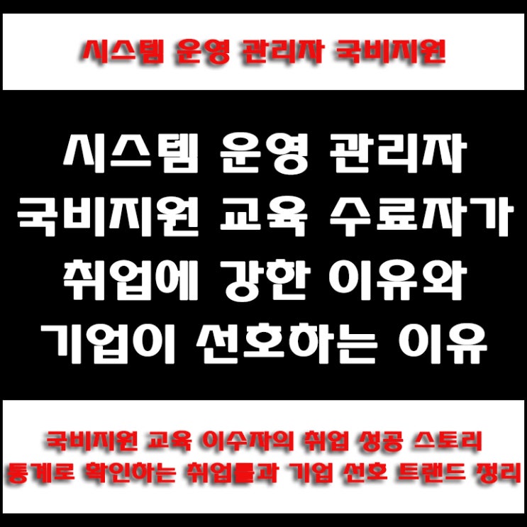  국비지원 시스템 운영 관리자 채용 연계 교육, 기업의 우선 채용 이유와 구직자의 이점 및 정부처 취업률 통계, IT 국비Agency 컴퓨터 학원