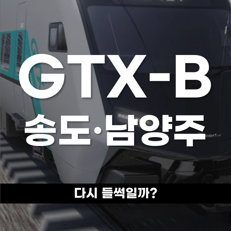  GTX-B 착공 눈앞 송도 남양주 다시 들썩일까?