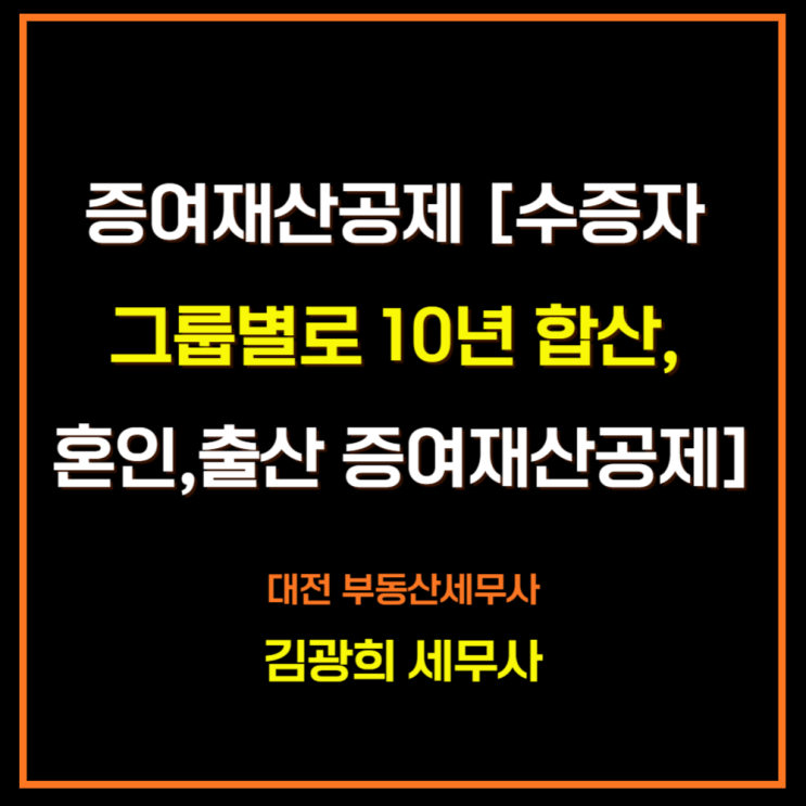  증여재산공제 원칙[수증자 기준,증여자 그룹별로 10년 합산, 혼인,출산 증여재산공제]