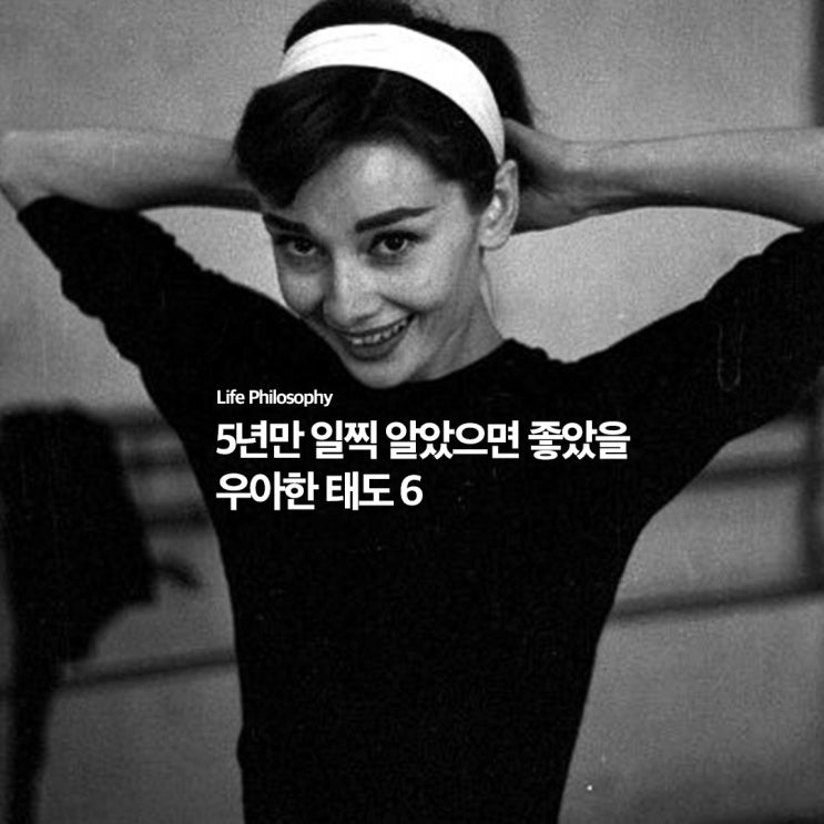  5년만 일찍 알았다면, 인생이 훨씬 우아했을 태도 6가지
