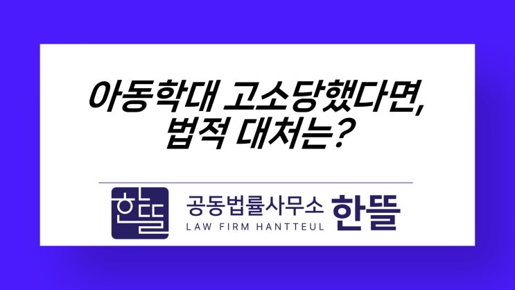  [세종시형사변호사] 아동학대 고소, 혐의를 다투고자 한다면
