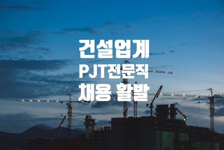  건설사들, 정규직보다 ‘PJT전문직’ 확대 채용…삼성물산·현대건설 등 수요 급증