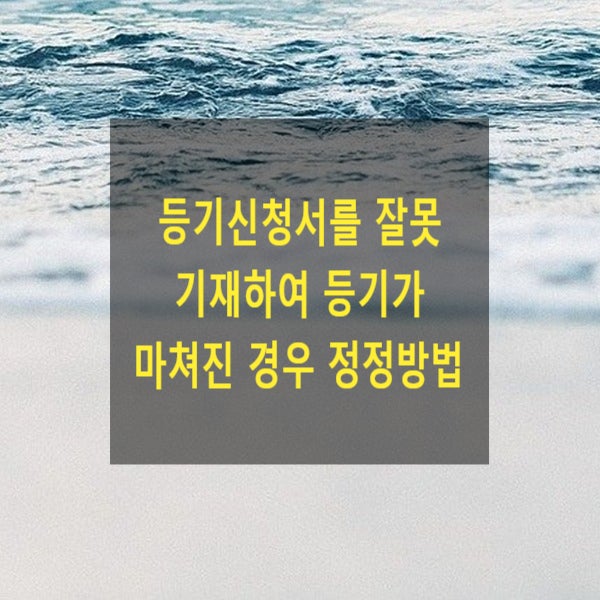  등기신청서를 잘못 기재하여 등기가 마쳐진 경우 정정방법(신청각하, 이의신청)