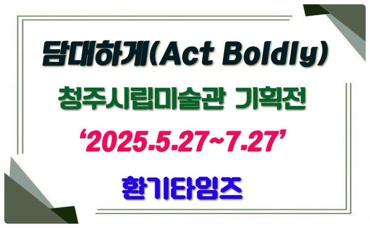 미술관 관람_『담대하게 Act Boldly』_청주시립미술관 기획전_환기타임즈 미술관 관람_『담대하게 Act Boldly』_청주시립미술관 기획전_환기타임즈