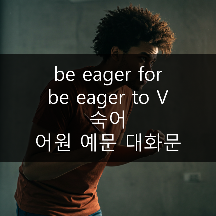  be eager for be eager to 숙어 어원 예문 대화문