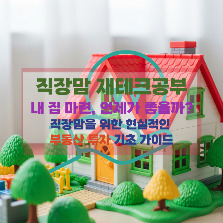  [직장맘 재테크] 내 집 마련, 언제가 좋을까? : 직장맘을 위한 현실적인 부동산 투자 기초 가이드