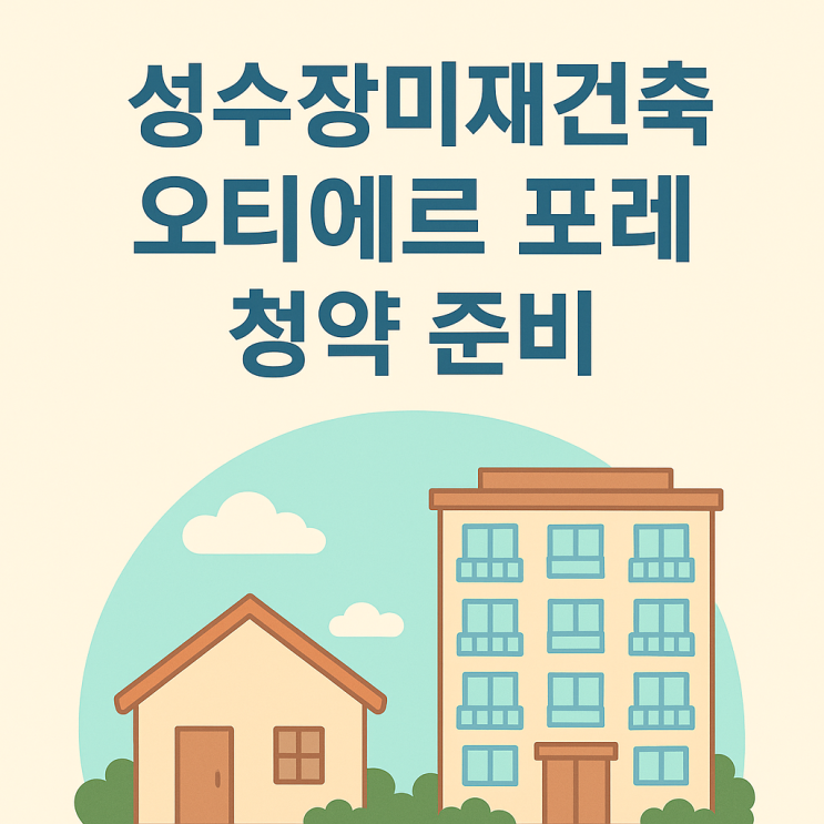  성수장미재건축, 오티에르 포레 청약 준비 지금 해야 하는 이유!