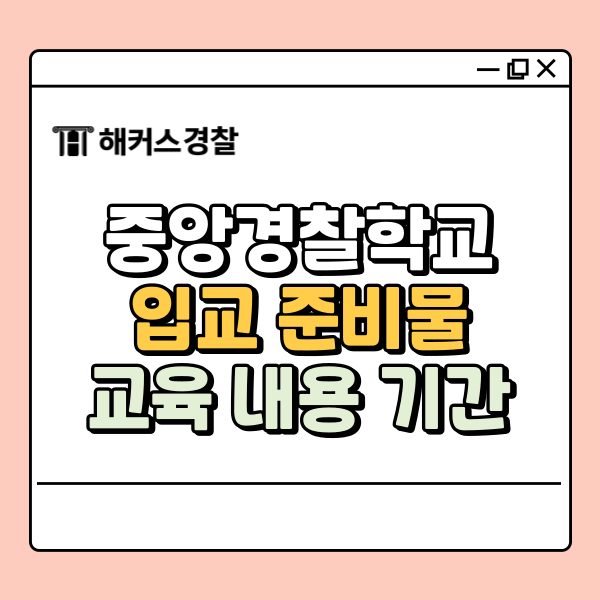  중앙경찰학교 입교 전 위치 기간 확인 ｜25년 1차 합격자 발표