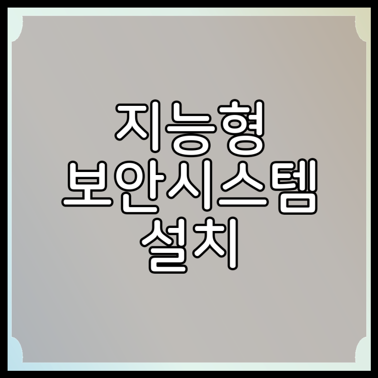 <b>지능형</b> 보안<b>시스템</b> 설치 면밀히 정리해봐요