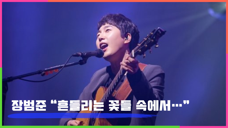 장범준 "흔들리는 꽃들 속에서 네 샴푸향이 느껴진거야"