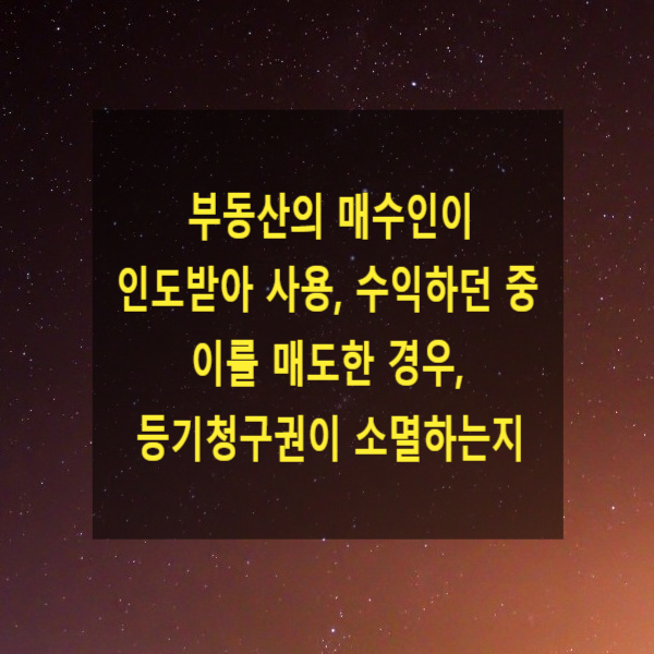  부동산의 매수인이 인도받아 사용, 수익하던 중 이를 매도한 경우, 등기청구권이 소멸하는지(점유상실, 소멸시효)