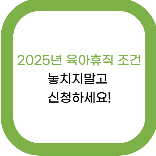  2025년 육아휴직 조건, 놓치지 말고 신청하세요!
