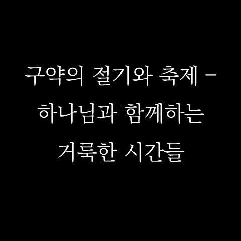  구약의 절기와 축제 – 하나님과 함께하는 거룩한 시간들