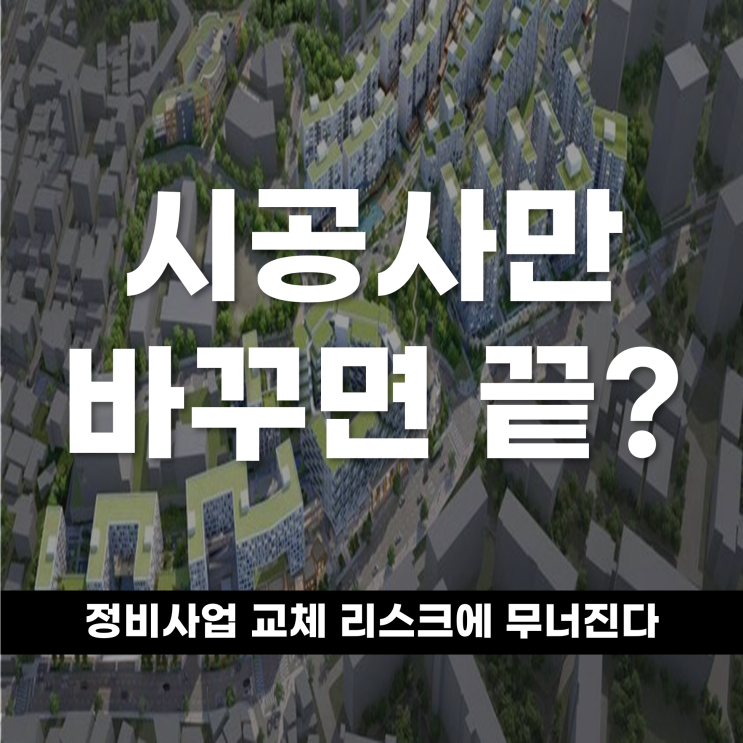  시공사만 바꾸면 다 해결될까? 정비사업, '교체 리스크'에 무너진다
