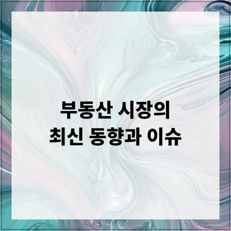  부동산 시장의 최신 동향과 이슈